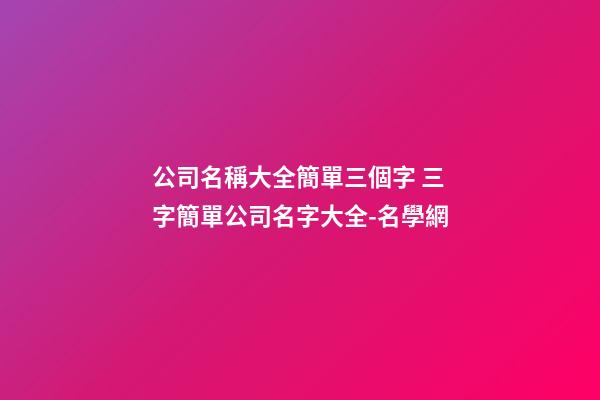 公司名稱大全簡單三個字 三字簡單公司名字大全-名學網-第1張-公司起名-玄機派
